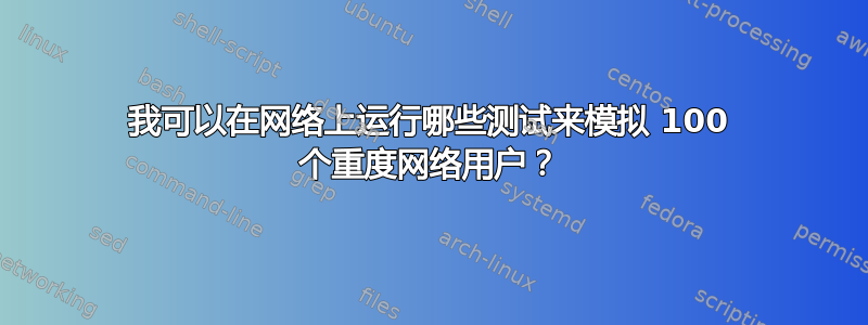 我可以在网络上运行哪些测试来模拟 100 个重度网络用户？