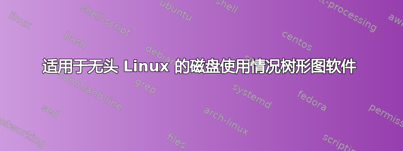 适用于无头 Linux 的磁盘使用情况树形图软件