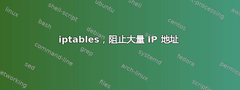 iptables，阻止大量 IP 地址