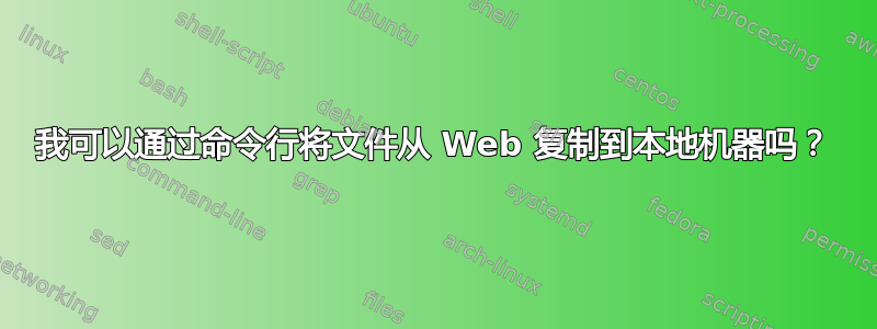 我可以通过命令行将文件从 Web 复制到本地机器吗？