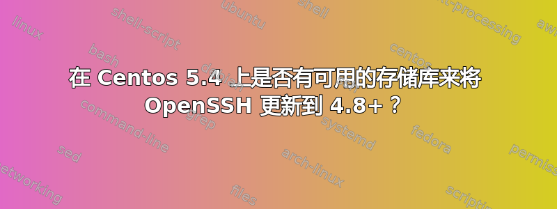 在 Centos 5.4 上是否有可用的存储库来将 OpenSSH 更新到 4.8+？