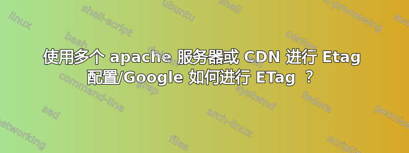 使用多个 apache 服务器或 CDN 进行 Etag 配置/Google 如何进行 ETag ？