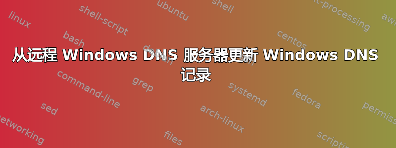 从远程 Windows DNS 服务器更新 Windows DNS 记录