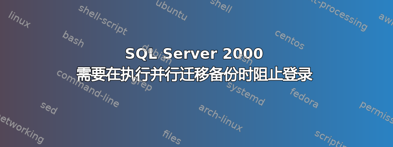 SQL Server 2000 需要在执行并行迁移备份时阻止登录