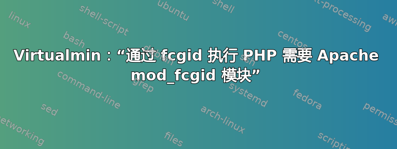 Virtualmin：“通过 fcgid 执行 PHP 需要 Apache mod_fcgid 模块”