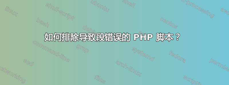 如何排除导致段错误的 PHP 脚本？