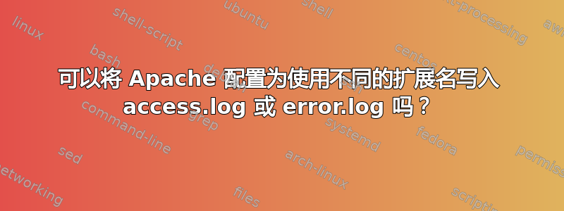 可以将 Apache 配置为使用不同的扩展名写入 access.log 或 error.log 吗？