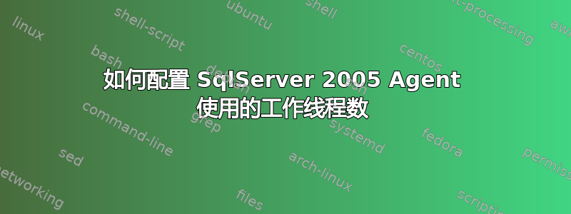 如何配置 SqlServer 2005 Agent 使用的工作线程数