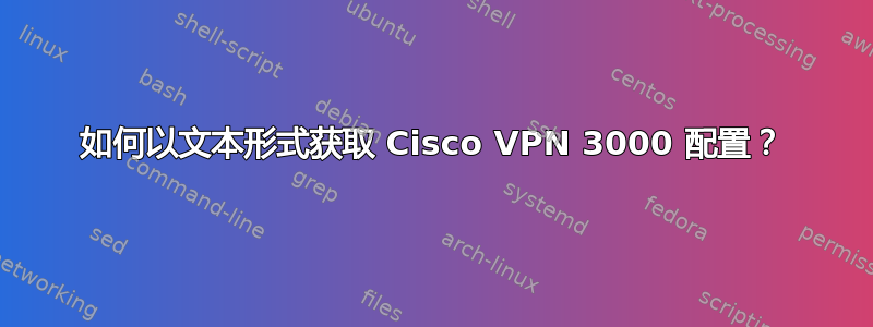 如何以文本形式获取 Cisco VPN 3000 配置？