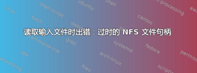 读取输入文件时出错：过时的 NFS 文件句柄