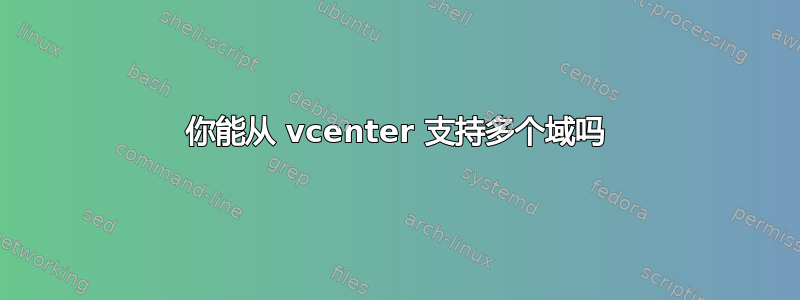 你能从 vcenter 支持多个域吗