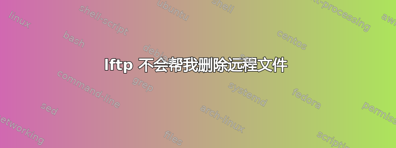 lftp 不会帮我删除远程文件