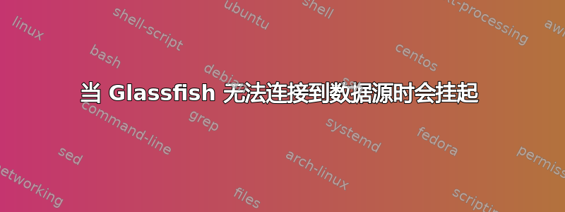 当 Glassfish 无法连接到数据源时会挂起