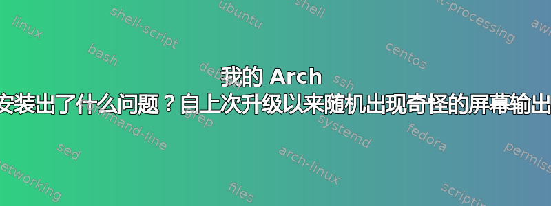 我的 Arch 安装出了什么问题？自上次升级以来随机出现奇怪的屏幕输出