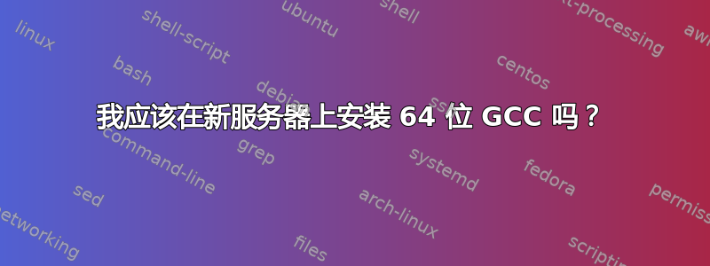 我应该在新服务器上安装 64 位 GCC 吗？