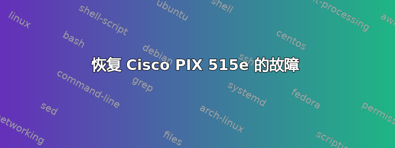 恢复 Cisco PIX 515e 的故障