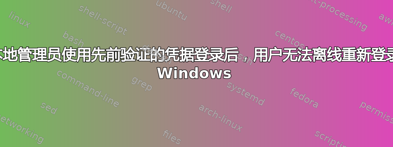 本地管理员使用先前验证的凭据登录后，用户无法离线重新登录 Windows