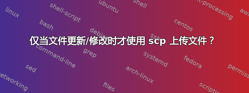 仅当文件更新/修改时才使用 scp 上传文件？