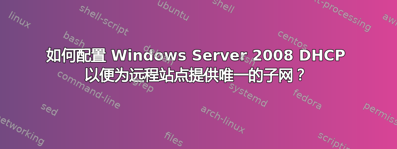 如何配置 Windows Server 2008 DHCP 以便为远程站点提供唯一的子网？