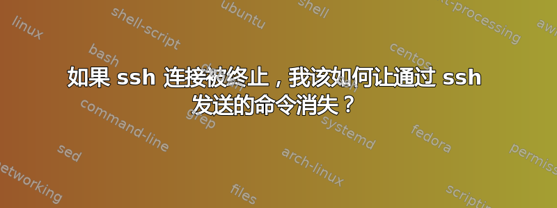 如果 ssh 连接被终止，我该如何让通过 ssh 发送的命令消失？