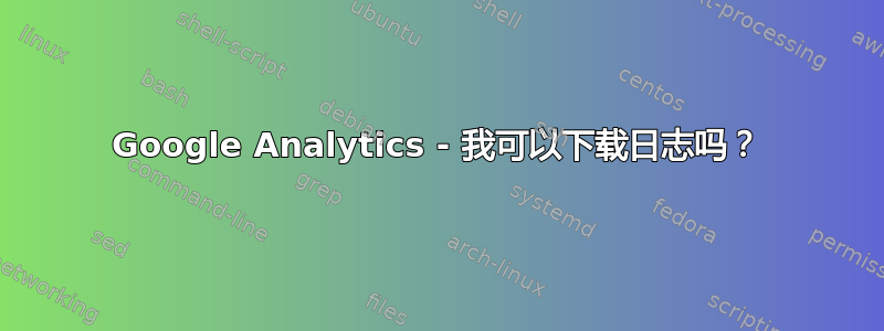 Google Analytics - 我可以下载日志吗？