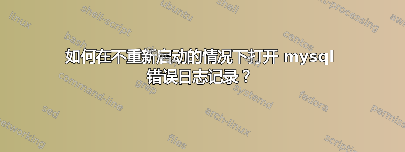 如何在不重新启动的情况下打开 mysql 错误日志记录？