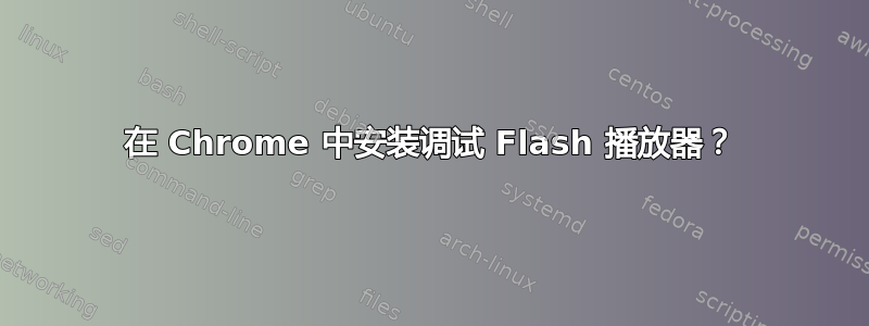 在 Chrome 中安装调试 Flash 播放器？