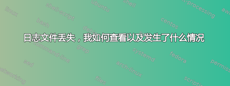 日志文件丢失，我如何查看以及发生了什么情况