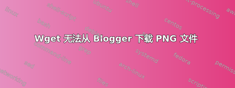 Wget 无法从 Blogger 下载 PNG 文件