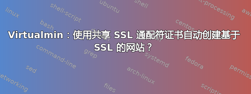 Virtualmin：使用共享 SSL 通配符证书自动创建基于 SSL 的网站？