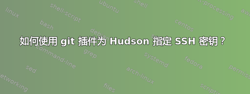 如何使用 git 插件为 Hudson 指定 SSH 密钥？