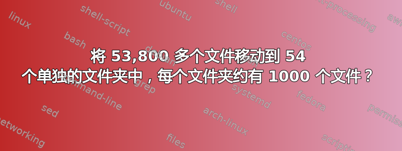 将 53,800 多个文件移动到 54 个单独的文件夹中，每个文件夹约有 1000 个文件？