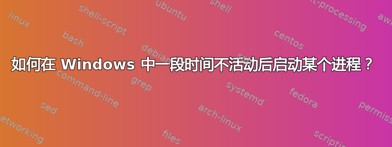 如何在 Windows 中一段时间​​不活动后启动某个进程？