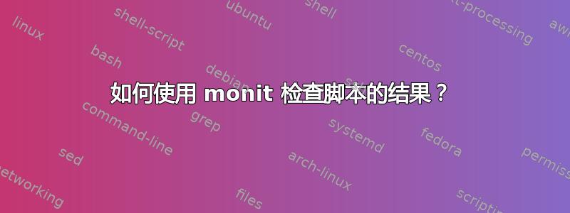 如何使用 monit 检查脚本的结果？