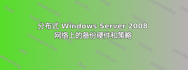 分布式 Windows Server 2008 网络上的备份硬件和策略