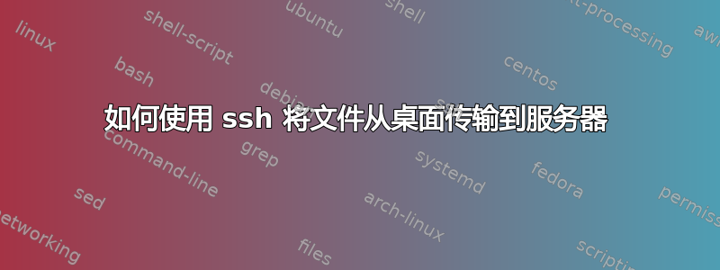 如何使用 ssh 将文件从桌面传输到服务器