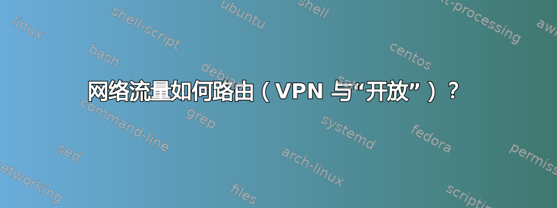 网络流量如何路由（VPN 与“开放”）？