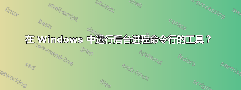 在 Windows 中运行后台进程命令行的工具？