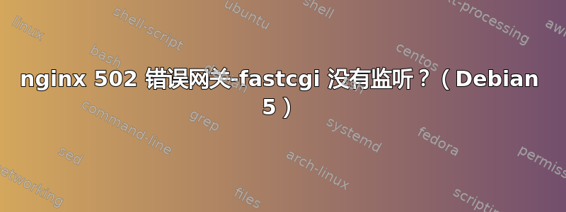 nginx 502 错误网关-fastcgi 没有监听？（Debian 5）