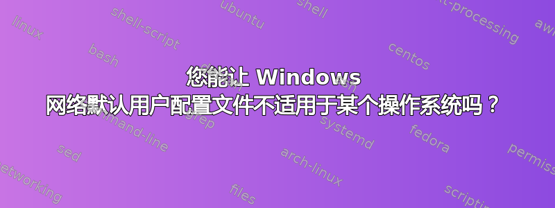 您能让 Windows 网络默认用户配置文件不适用于某个操作系统吗？