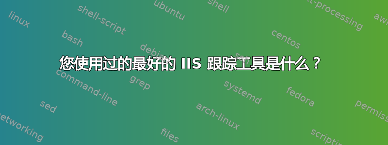 您使用过的最好的 IIS 跟踪工具是什么？