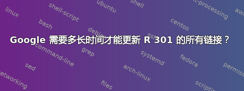 Google 需要多长时间才能更新 R 301 的所有链接？