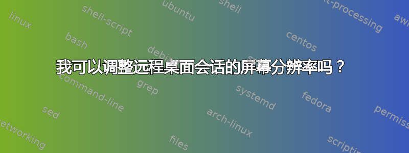 我可以调整远程桌面会话的屏幕分辨率吗？