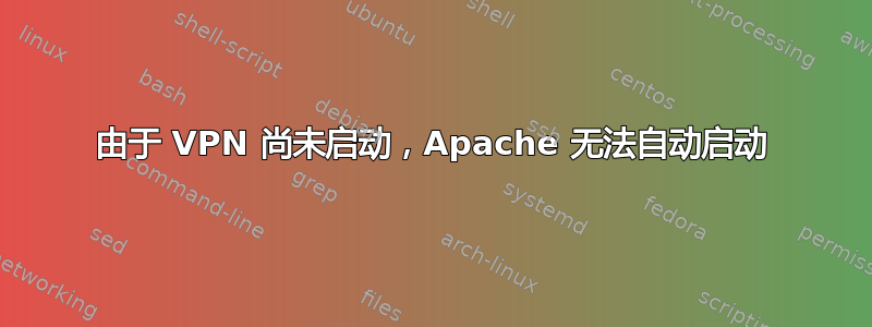 由于 VPN 尚未启动，Apache 无法自动启动