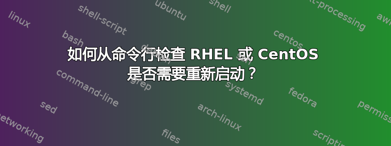 如何从命令行检查 RHEL 或 CentOS 是否需要重新启动？