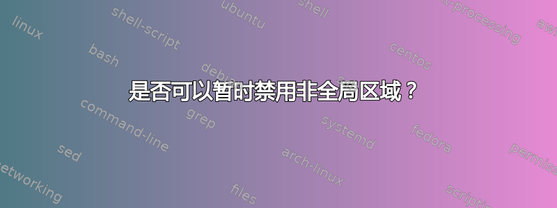 是否可以暂时禁用非全局区域？