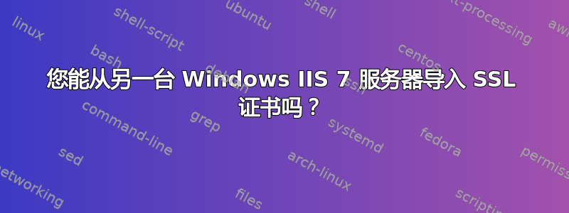 您能从另一台 Windows IIS 7 服务器导入 SSL 证书吗？