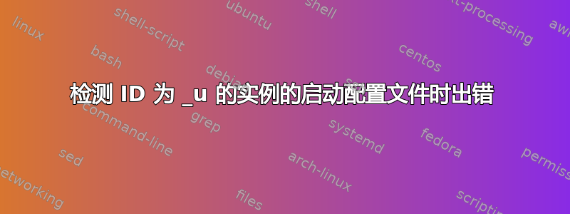 检测 ID 为 _u 的实例的启动配置文件时出错