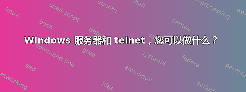 Windows 服务器和 telnet，您可以做什么？