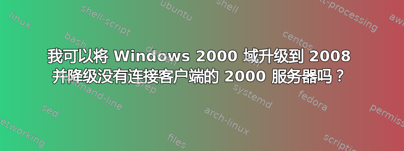 我可以将 Windows 2000 域升级到 2008 并降级没有连接客户端的 2000 服务器吗？